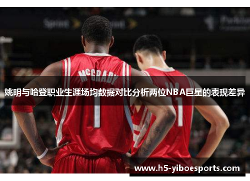 姚明与哈登职业生涯场均数据对比分析两位NBA巨星的表现差异